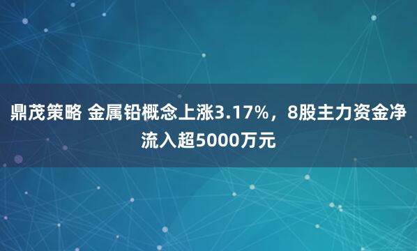 鼎茂策略 金属铅概念上涨3.17%，8股主力资金净流入超5000万元