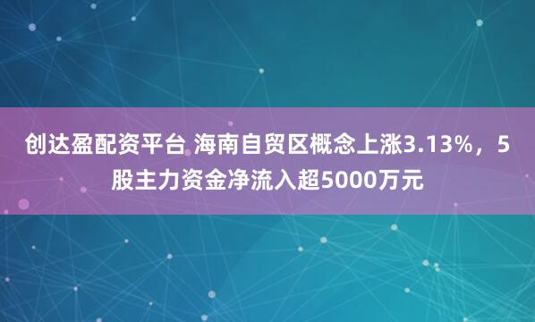 创达盈配资平台 海南自贸区概念上涨3.13%，5股主力资金净流入超5000万元