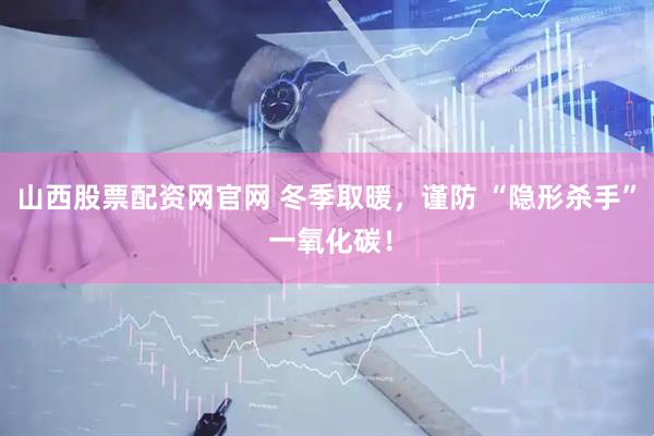 山西股票配资网官网 冬季取暖，谨防 “隐形杀手” 一氧化碳！