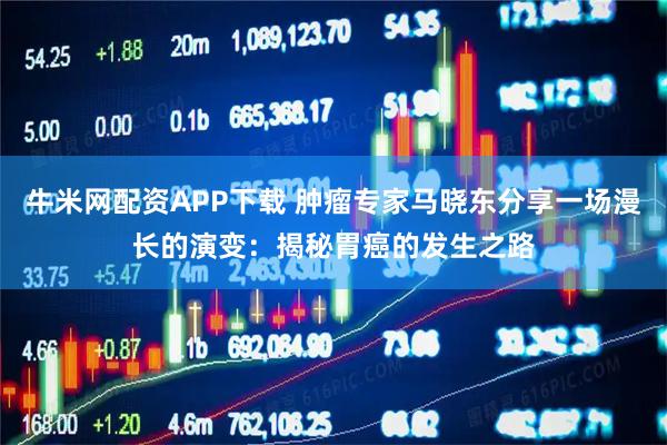 牛米网配资APP下载 肿瘤专家马晓东分享一场漫长的演变：揭秘胃癌的发生之路