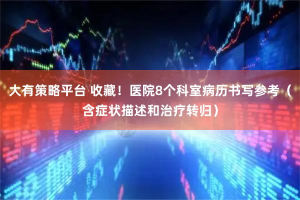 大有策略平台 收藏！医院8个科室病历书写参考（含症状描述和治疗转归）