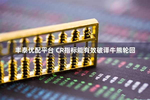 丰泰优配平台 CR指标能有效破译牛熊轮回