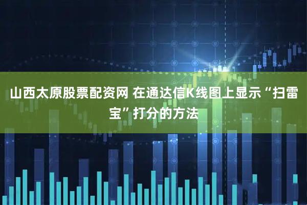 山西太原股票配资网 在通达信K线图上显示“扫雷宝”打分的方法