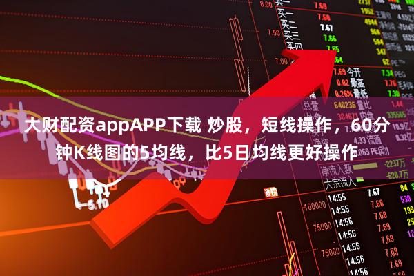 大财配资appAPP下载 炒股，短线操作，60分钟K线图的5均线，比5日均线更好操作