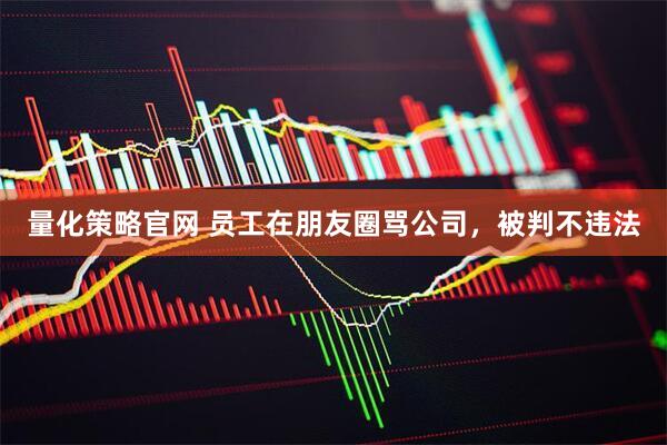 量化策略官网 员工在朋友圈骂公司，被判不违法