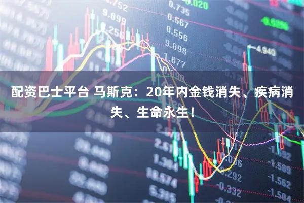 配资巴士平台 马斯克：20年内金钱消失、疾病消失、生命永生！