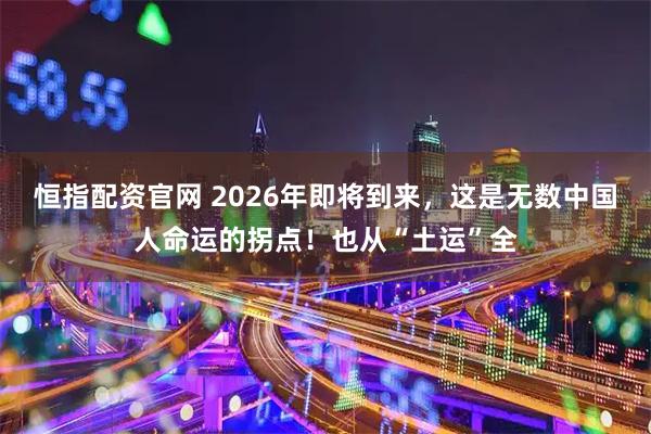 恒指配资官网 2026年即将到来，这是无数中国人命运的拐点！也从“土运”全