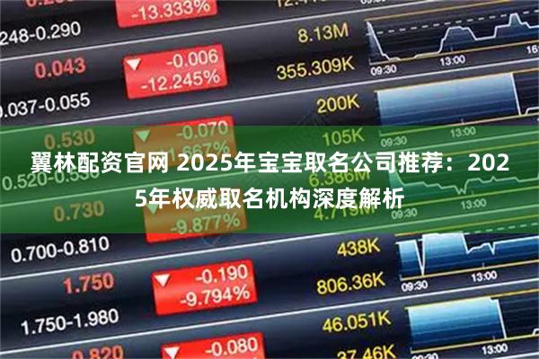 翼林配资官网 2025年宝宝取名公司推荐：2025年权威取名机构深度解析