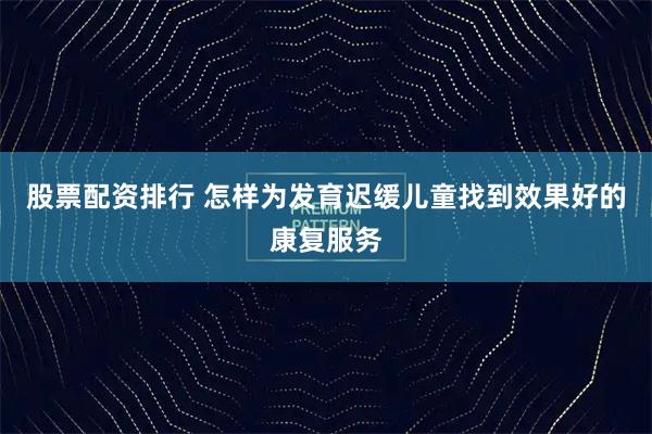 股票配资排行 怎样为发育迟缓儿童找到效果好的康复服务