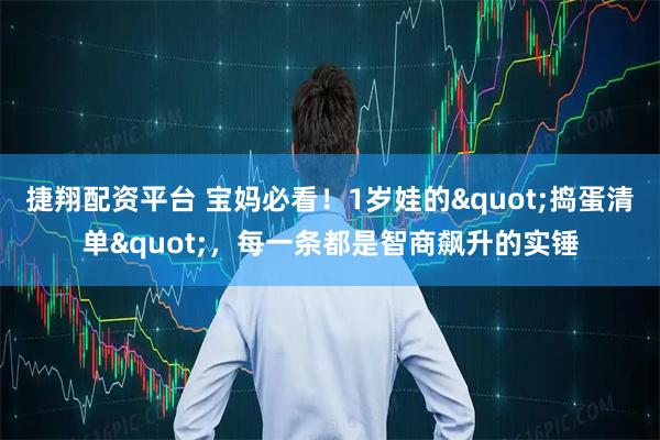 捷翔配资平台 宝妈必看！1岁娃的"捣蛋清单"，每一条都是智商飙升的实锤