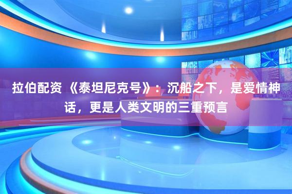 拉伯配资 《泰坦尼克号》：沉船之下，是爱情神话，更是人类文明的三重预言