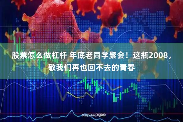 股票怎么做杠杆 年底老同学聚会！这瓶2008，敬我们再也回不去的青春