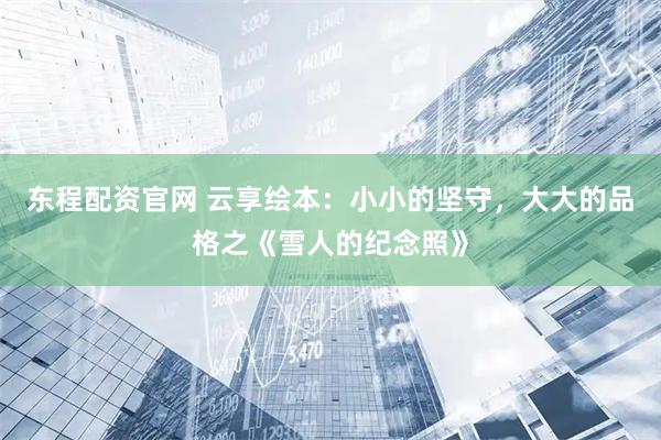 东程配资官网 云享绘本：小小的坚守，大大的品格之《雪人的纪念照》