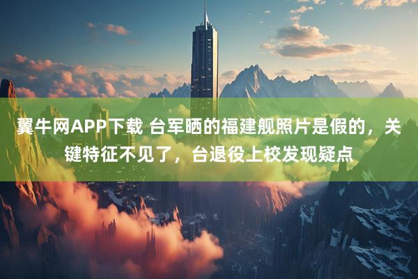 翼牛网APP下载 台军晒的福建舰照片是假的，关键特征不见了，台退役上校发现疑点