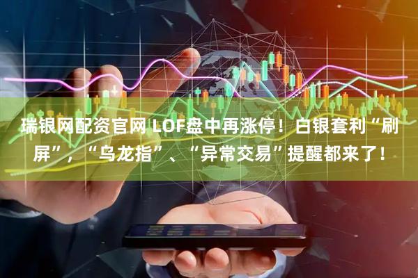 瑞银网配资官网 LOF盘中再涨停！白银套利“刷屏”，“乌龙指”、“异常交易”提醒都来了！