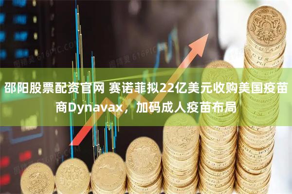 邵阳股票配资官网 赛诺菲拟22亿美元收购美国疫苗商Dynavax，加码成人疫苗布局