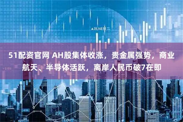 51配资官网 AH股集体收涨，贵金属强势，商业航天、半导体活跃，离岸人民币破7在即