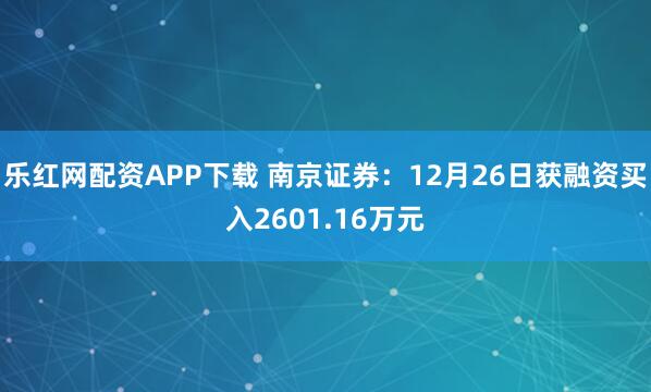 乐红网配资APP下载 南京证券：12月26日获融资买入2601.16万元