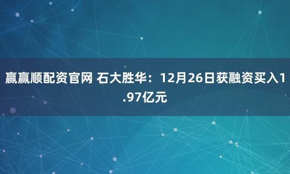 赢赢顺配资官网 石大胜华：12月26日获融资买入1.97亿元