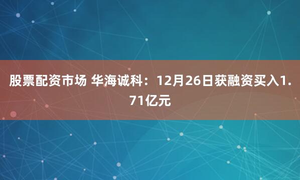 股票配资市场 华海诚科：12月26日获融资买入1.71亿元