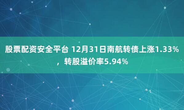 股票配资安全平台 12月31日南航转债上涨1.33%，转股溢价率5.94%