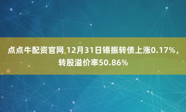 点点牛配资官网 12月31日锡振转债上涨0.17%，转股溢价率50.86%