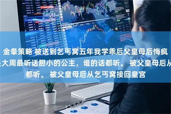 金夆策略 被送到乞丐窝五年我学乖后父皇母后悔疯了 沈钰沈姝 我是大周最听话胆小的公主，谁的话都听。 被父皇母后从乞丐窝接回皇宫