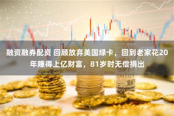 融资融券配资 回顾放弃美国绿卡，回到老家花20年赚得上亿财富，81岁时无偿捐出