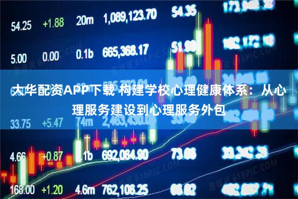 大华配资APP下载 构建学校心理健康体系：从心理服务建设到心理服务外包