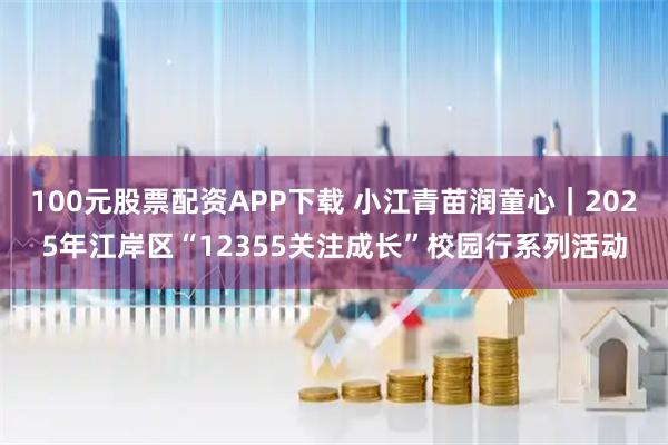 100元股票配资APP下载 小江青苗润童心｜2025年江岸区“12355关注成长”校园行系列活动
