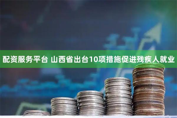 配资服务平台 山西省出台10项措施促进残疾人就业