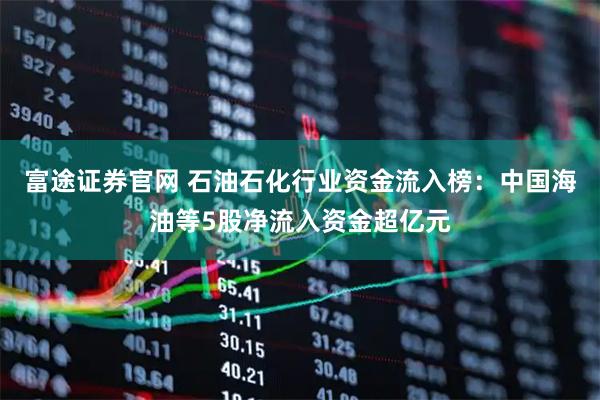 富途证券官网 石油石化行业资金流入榜：中国海油等5股净流入资金超亿元