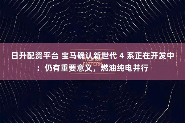 日升配资平台 宝马确认新世代 4 系正在开发中：仍有重要意义，燃油纯电并行
