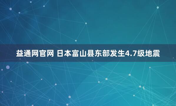 益通网官网 日本富山县东部发生4.7级地震