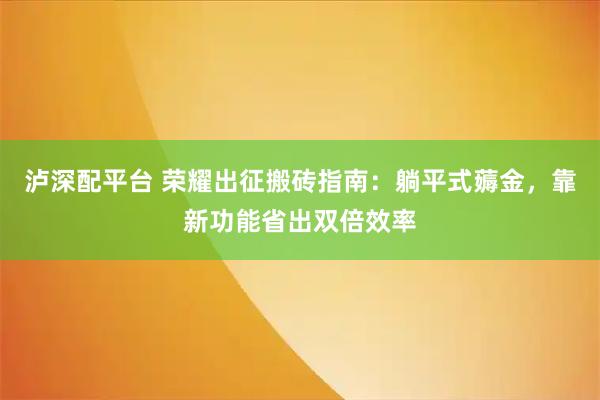 泸深配平台 荣耀出征搬砖指南：躺平式薅金，靠新功能省出双倍效率