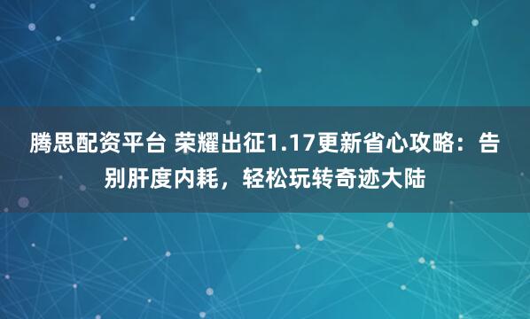 腾思配资平台 荣耀出征1.17更新省心攻略：告别肝度内耗，轻松玩转奇迹大陆
