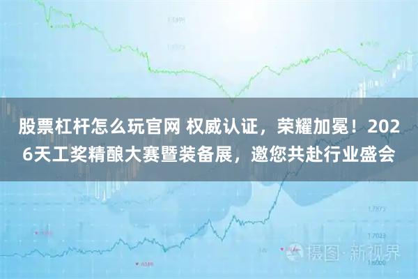 股票杠杆怎么玩官网 权威认证，荣耀加冕！2026天工奖精酿大赛暨装备展，邀您共赴行业盛会