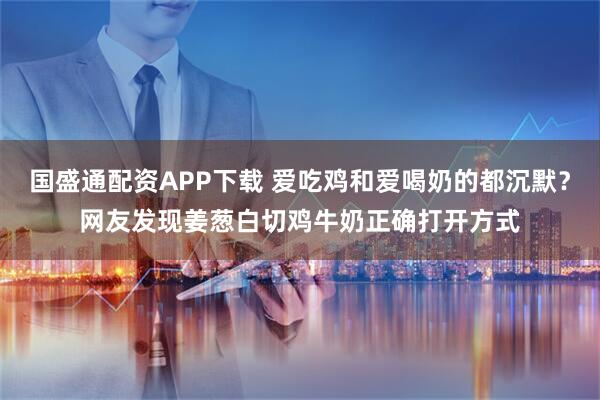 国盛通配资APP下载 爱吃鸡和爱喝奶的都沉默？网友发现姜葱白切鸡牛奶正确打开方式