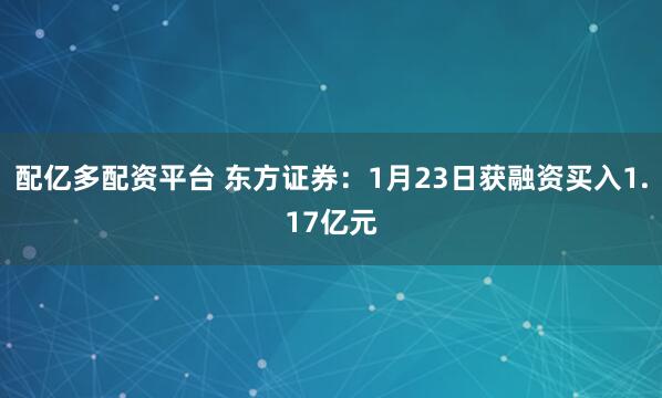 配亿多配资平台 东方证券：1月23日获融资买入1.17亿元