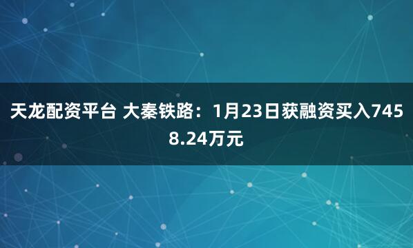 天龙配资平台 大秦铁路：1月23日获融资买入7458.24万元