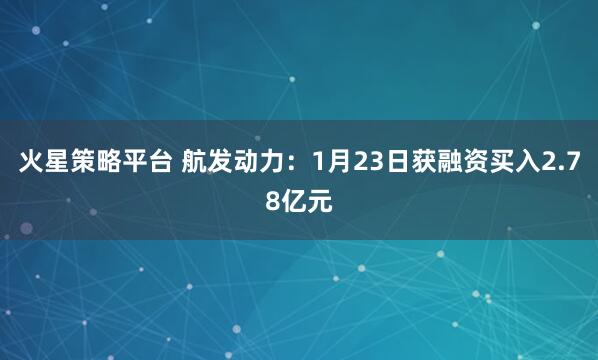火星策略平台 航发动力：1月23日获融资买入2.78亿元