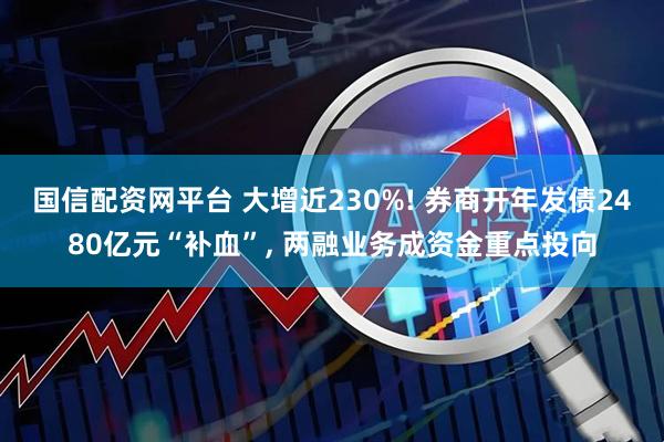国信配资网平台 大增近230%! 券商开年发债2480亿元“补血”, 两融业务成资金重点投向