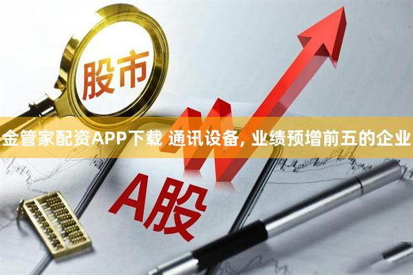 金管家配资APP下载 通讯设备, 业绩预增前五的企业