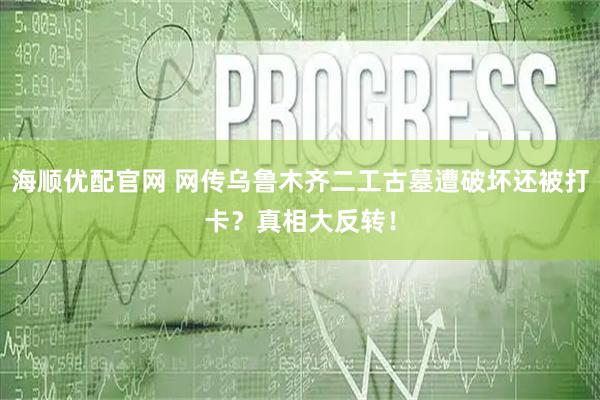 海顺优配官网 网传乌鲁木齐二工古墓遭破坏还被打卡？真相大反转！