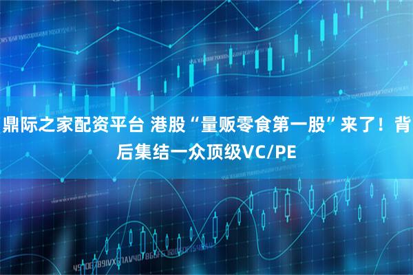鼎际之家配资平台 港股“量贩零食第一股”来了！背后集结一众顶级VC/PE