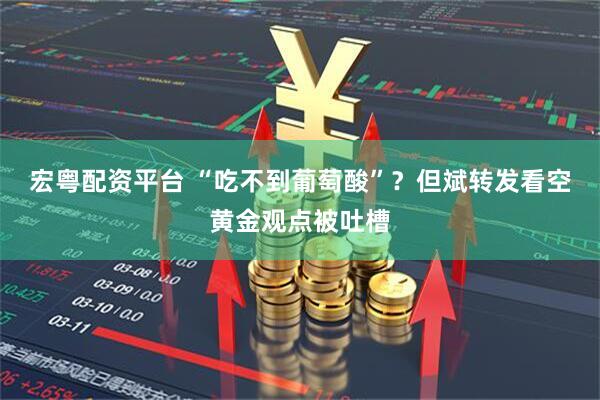 宏粤配资平台 “吃不到葡萄酸”？但斌转发看空黄金观点被吐槽