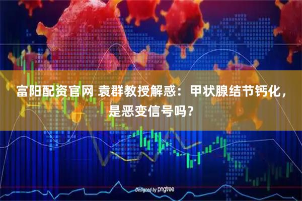 富阳配资官网 袁群教授解惑：甲状腺结节钙化，是恶变信号吗？