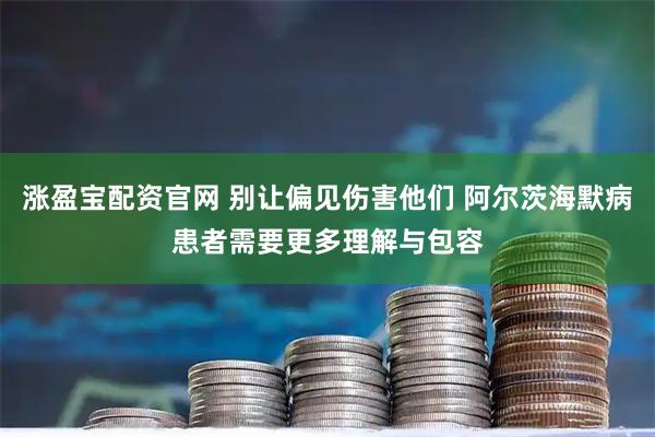 涨盈宝配资官网 别让偏见伤害他们 阿尔茨海默病患者需要更多理解与包容