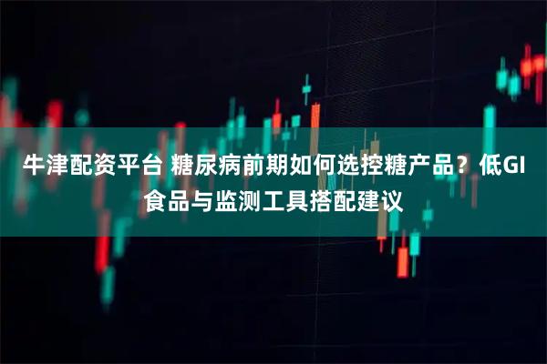 牛津配资平台 糖尿病前期如何选控糖产品？低GI食品与监测工具搭配建议