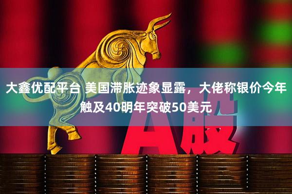大鑫优配平台 美国滞胀迹象显露，大佬称银价今年触及40明年突破50美元